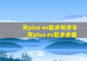 宋plus ev起步和停车_宋plus ev起步步骤